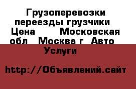 Грузоперевозки переезды грузчики › Цена ­ 1 - Московская обл., Москва г. Авто » Услуги   